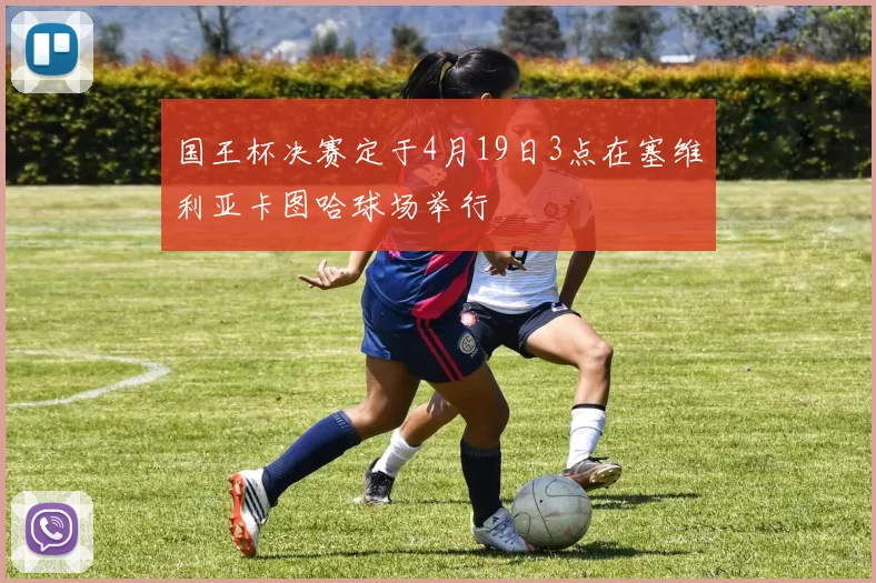 国王杯决赛定于4月19日3点在塞维利亚卡图哈球场举行