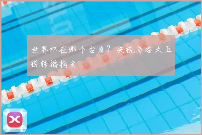 世界杯在哪个台看?央视与各大卫视转播指南