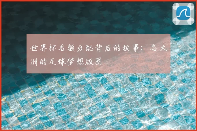 世界杯名额分配背后的故事：各大洲的足球梦想版图