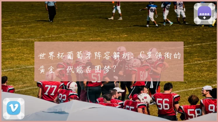 世界杯葡萄牙阵容解析：C罗领衔的黄金一代能否圆梦？