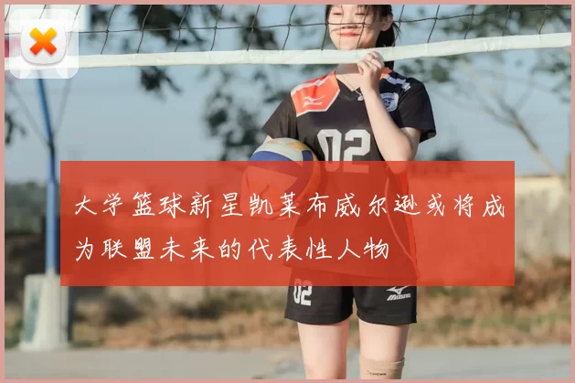 大学篮球新星凯莱布威尔逊或将成为联盟未来的代表性人物