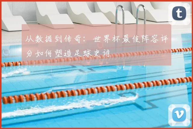从数据到传奇：世界杯最佳阵容评分如何塑造足球史诗