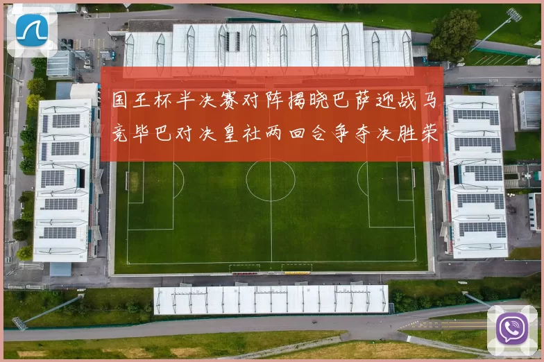 国王杯半决赛对阵揭晓巴萨迎战马竞毕巴对决皇社两回合争夺决胜荣耀