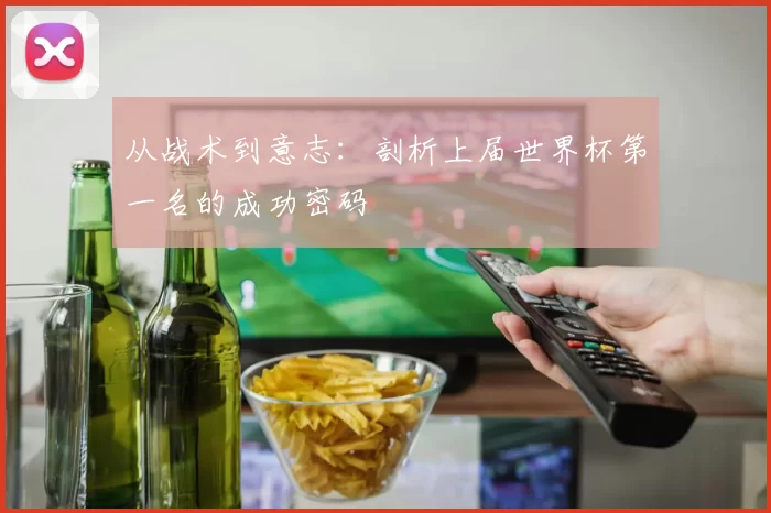 从战术到意志：剖析上届世界杯第一名的成功密码