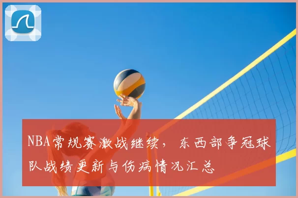 NBA常规赛激战继续，东西部争冠球队战绩更新与伤病情况汇总