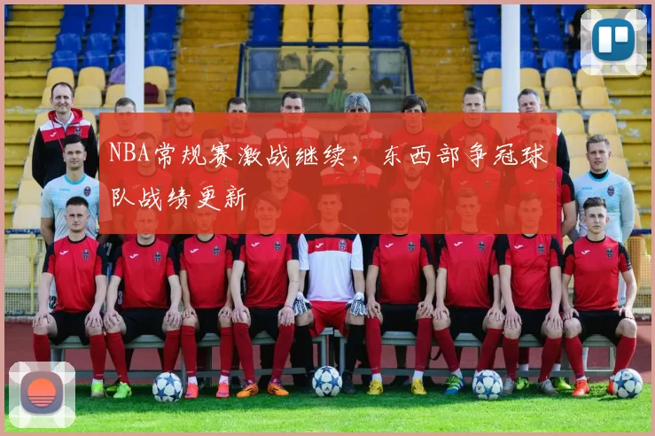 NBA常规赛激战继续，东西部争冠球队战绩更新