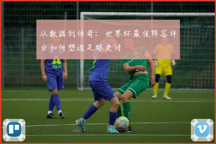 从数据到传奇：世界杯最佳阵容评分如何塑造足球史诗