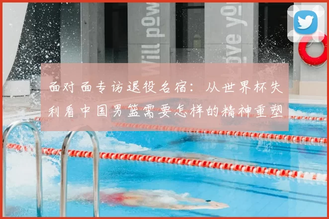面对面专访退役名宿：从世界杯失利看中国男篮需要怎样的精神重塑