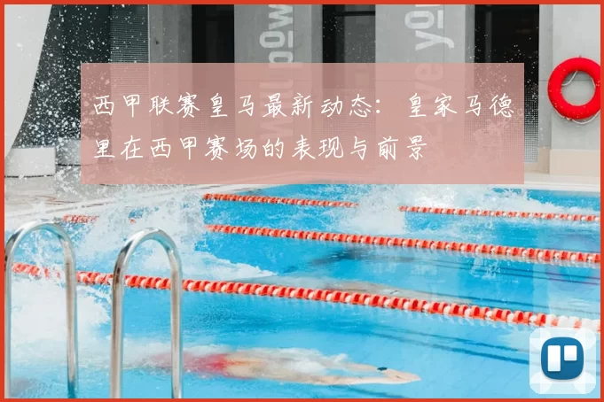 西甲联赛皇马最新动态：皇家马德里在西甲赛场的表现与前景
