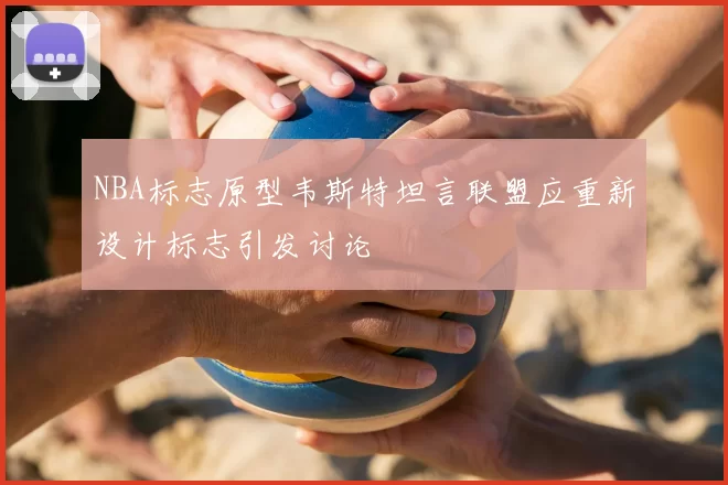 NBA标志原型韦斯特坦言联盟应重新设计标志引发讨论
