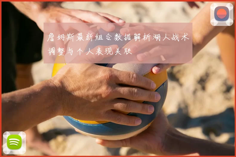 詹姆斯最新组合数据解析湖人战术调整与个人表现关联