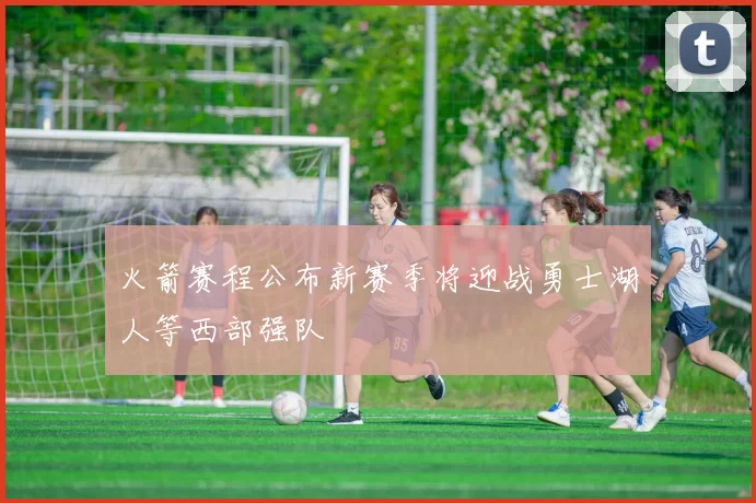 火箭赛程公布新赛季将迎战勇士湖人等西部强队