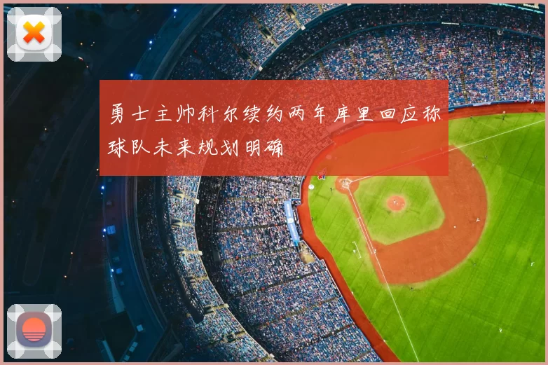 勇士主帅科尔续约两年库里回应称球队未来规划明确