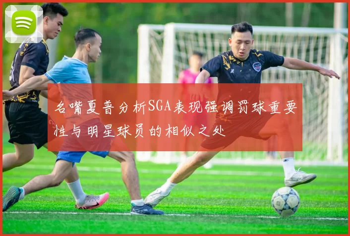 名嘴夏普分析SGA表现强调罚球重要性与明星球员的相似之处