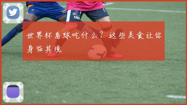 世界杯看球吃什么？这些美食让你身临其境