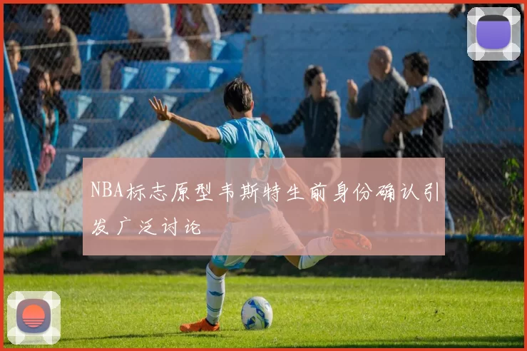 NBA标志原型韦斯特生前身份确认引发广泛讨论