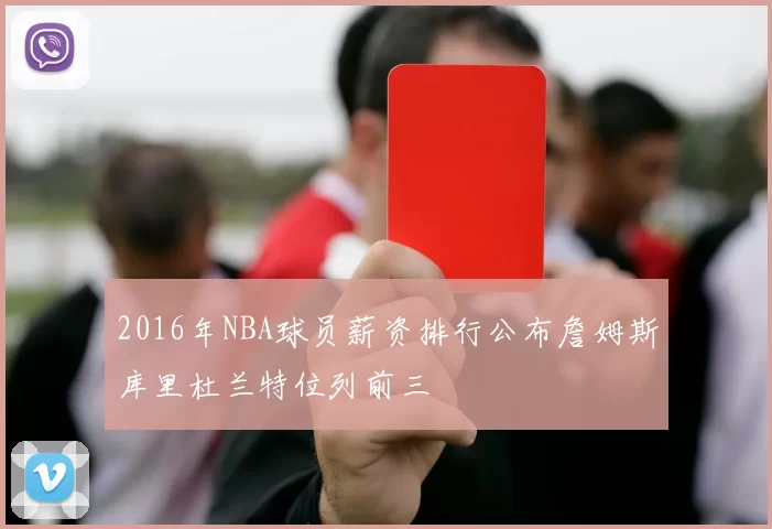 2016年NBA球员薪资排行公布詹姆斯库里杜兰特位列前三