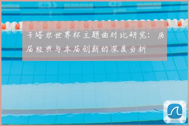 卡塔尔世界杯主题曲对比研究:历届经典与本届创新的深度分析