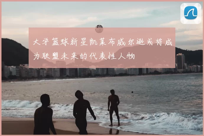 大学篮球新星凯莱布威尔逊或将成为联盟未来的代表性人物