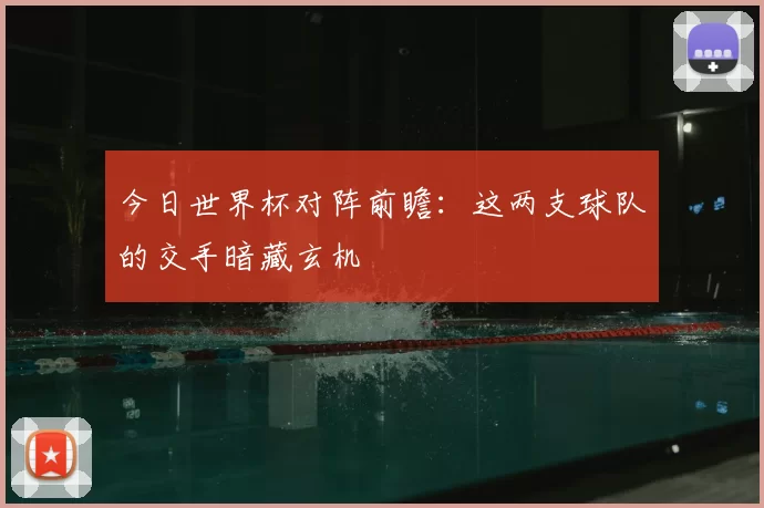 今日世界杯对阵前瞻：这两支球队的交手暗藏玄机