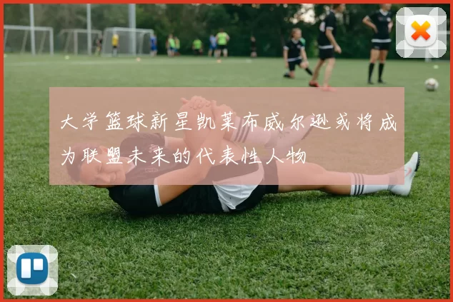 大学篮球新星凯莱布威尔逊或将成为联盟未来的代表性人物