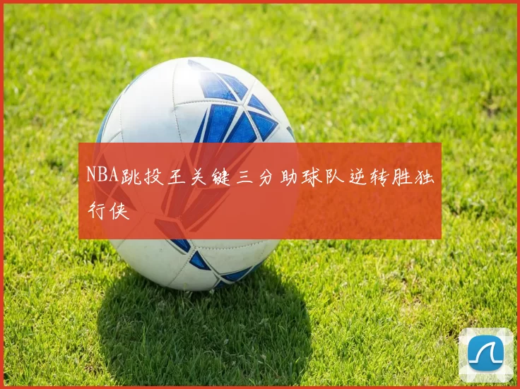 NBA跳投王关键三分助球队逆转胜独行侠