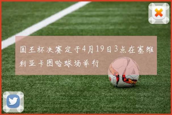 国王杯决赛定于4月19日3点在塞维利亚卡图哈球场举行