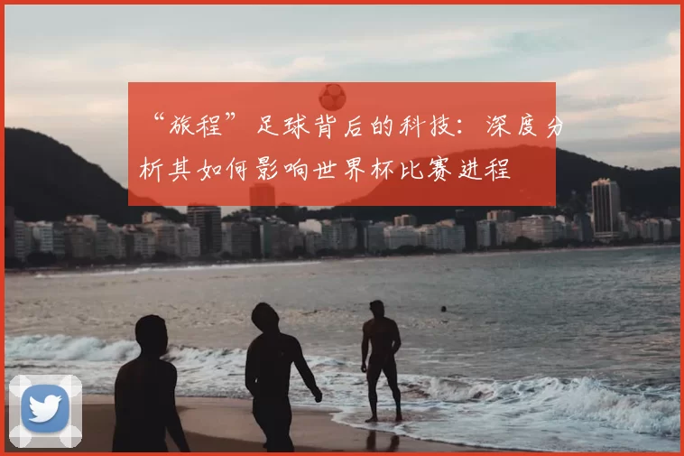 “旅程”足球背后的科技：深度分析其如何影响世界杯比赛进程