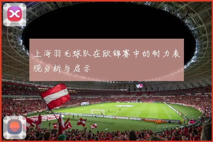 上海羽毛球队在欧锦赛中的耐力表现分析与启示
