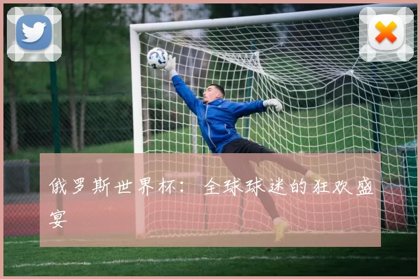 俄罗斯世界杯：全球球迷的狂欢盛宴