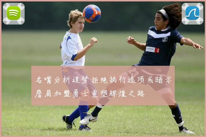 名嘴分析追梦拒绝执行选项或暗示詹眉加盟勇士重塑辉煌之路