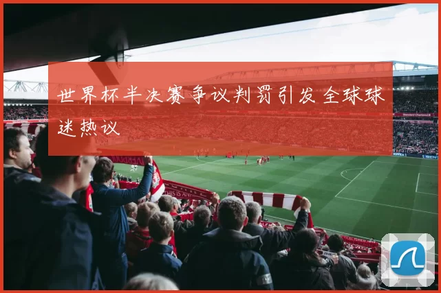 世界杯半决赛争议判罚引发全球球迷热议
