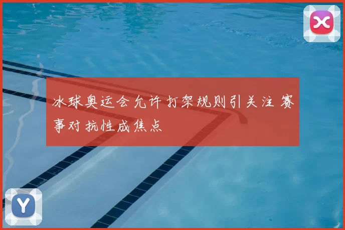冰球奥运会允许打架规则引关注 赛事对抗性成焦点