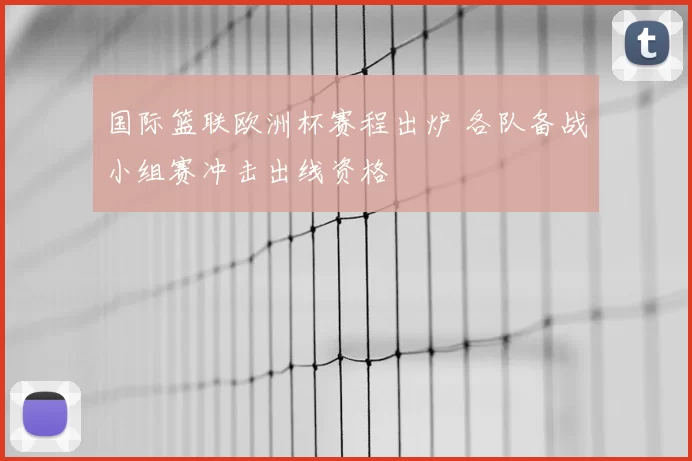国际篮联欧洲杯赛程出炉 各队备战小组赛冲击出线资格