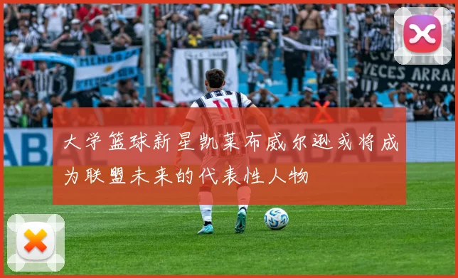 大学篮球新星凯莱布威尔逊或将成为联盟未来的代表性人物