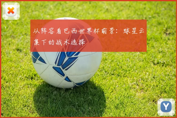 从阵容看巴西世界杯前景：球星云集下的战术选择