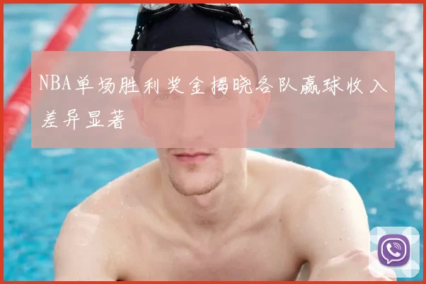 NBA单场胜利奖金揭晓各队赢球收入差异显著