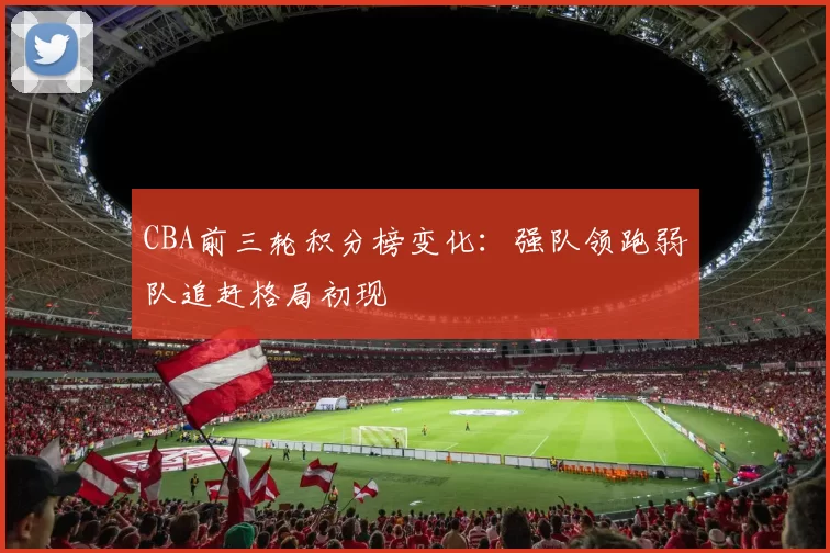 CBA前三轮积分榜变化：强队领跑弱队追赶格局初现