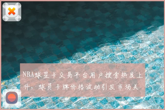 NBA球星卡交易平台用户搜索热度上升，球员卡牌价格波动引发市场关注