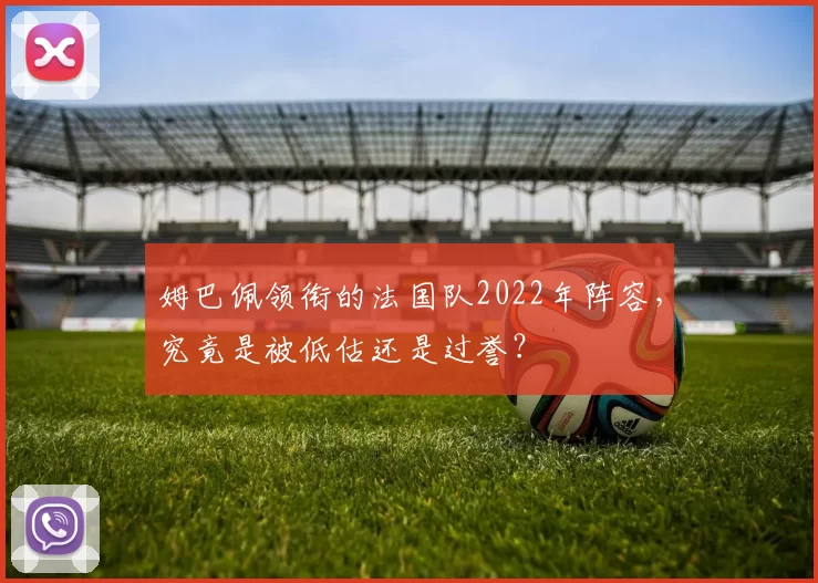 姆巴佩领衔的法国队2022年阵容,究竟是被低估还是过誉?