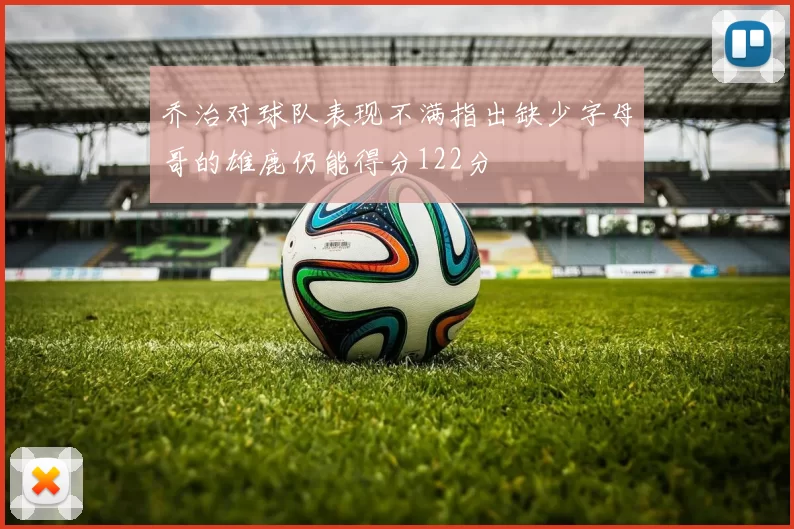 乔治对球队表现不满指出缺少字母哥的雄鹿仍能得分122分