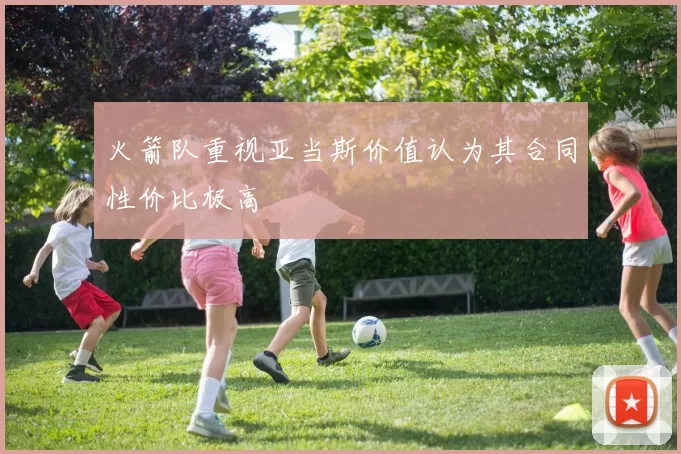 火箭队重视亚当斯价值认为其合同性价比极高