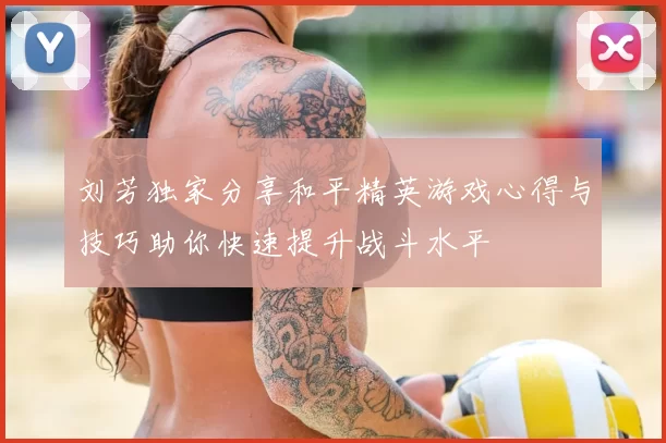 刘芳独家分享和平精英游戏心得与技巧助你快速提升战斗水平