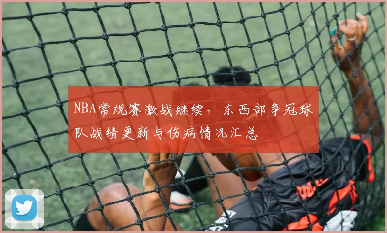 NBA常规赛激战继续，东西部争冠球队战绩更新与伤病情况汇总