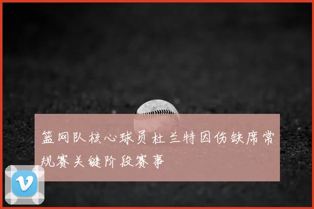 篮网队核心球员杜兰特因伤缺席常规赛关键阶段赛事