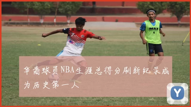 华裔球员NBA生涯总得分刷新纪录成为历史第一人