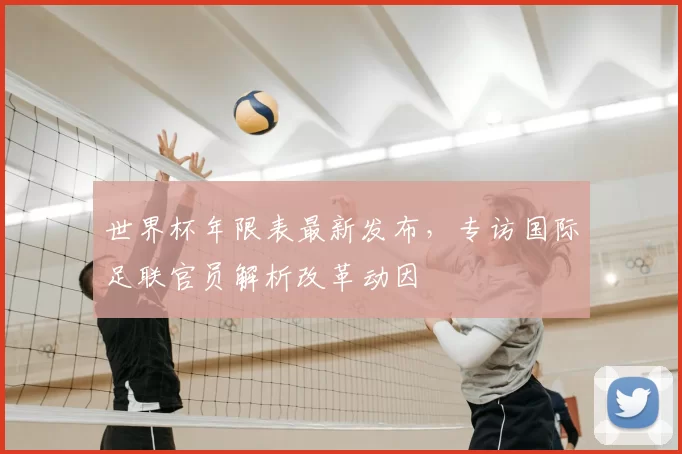 世界杯年限表最新发布，专访国际足联官员解析改革动因