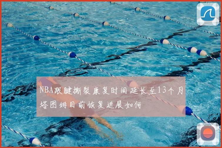 NBA跟腱撕裂康复时间延长至13个月塔图姆目前恢复进展如何