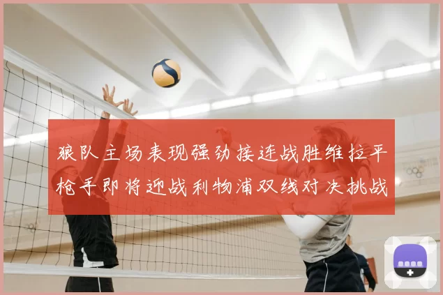 狼队主场表现强劲接连战胜维拉平枪手即将迎战利物浦双线对决挑战升级