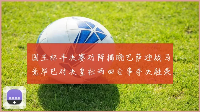 国王杯半决赛对阵揭晓巴萨迎战马竞毕巴对决皇社两回合争夺决胜荣耀